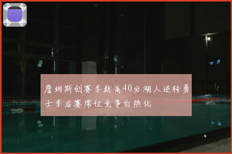 詹姆斯创赛季新高40分湖人逆转勇士季后赛席位竞争白热化