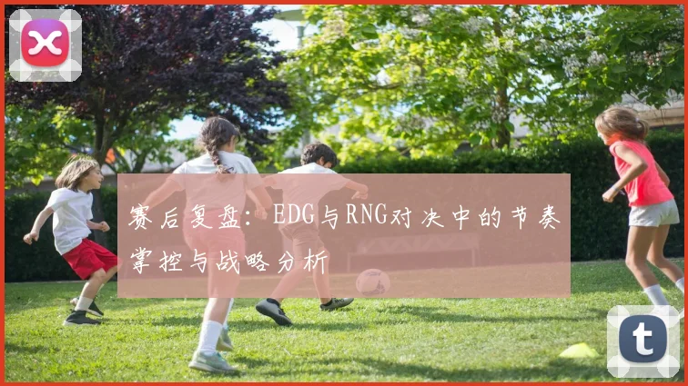 赛后复盘：EDG与RNG对决中的节奏掌控与战略分析