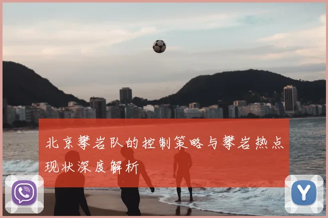 北京攀岩队的控制策略与攀岩热点现状深度解析