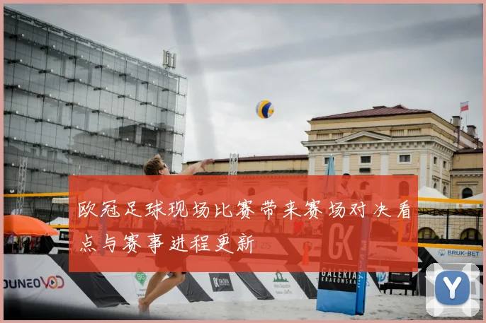 欧冠足球现场比赛带来赛场对决看点与赛事进程更新