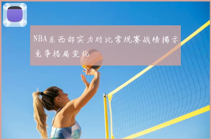 NBA东西部实力对比常规赛战绩揭示竞争格局变化