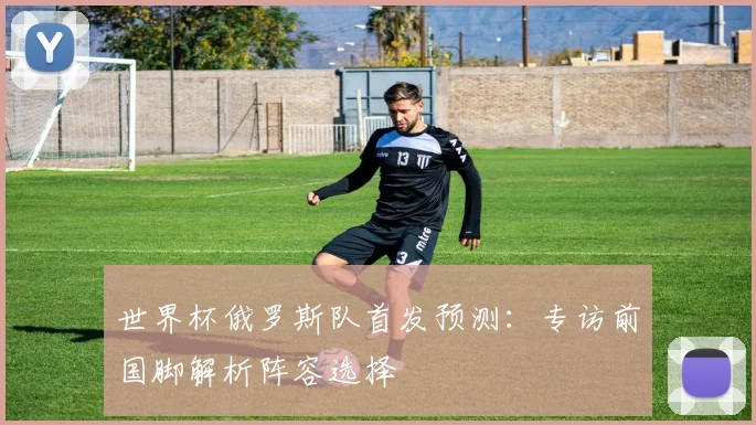 世界杯俄罗斯队首发预测：专访前国脚解析阵容选择