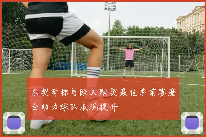 东契奇称与欧文默契最佳季前赛磨合助力球队表现提升