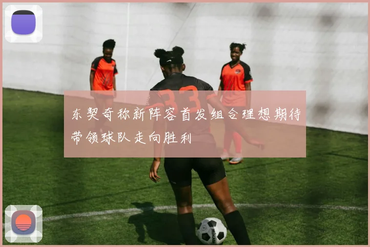 东契奇称新阵容首发组合理想期待带领球队走向胜利