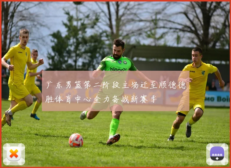 广东男篮第二阶段主场迁至顺德德胜体育中心全力备战新赛季