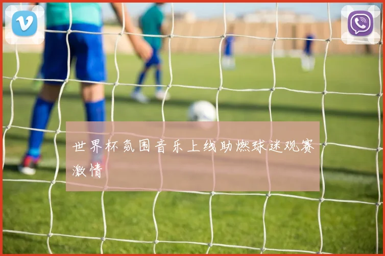 世界杯氛围音乐上线助燃球迷观赛激情
