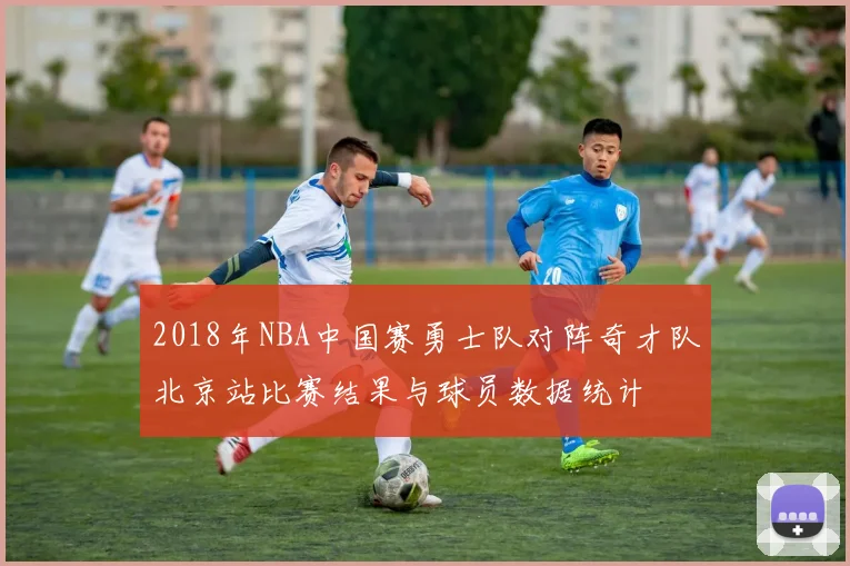 2018年NBA中国赛勇士队对阵奇才队北京站比赛结果与球员数据统计