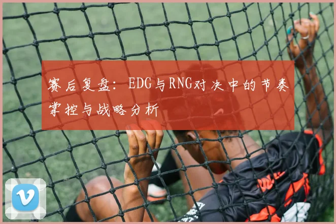 赛后复盘：EDG与RNG对决中的节奏掌控与战略分析