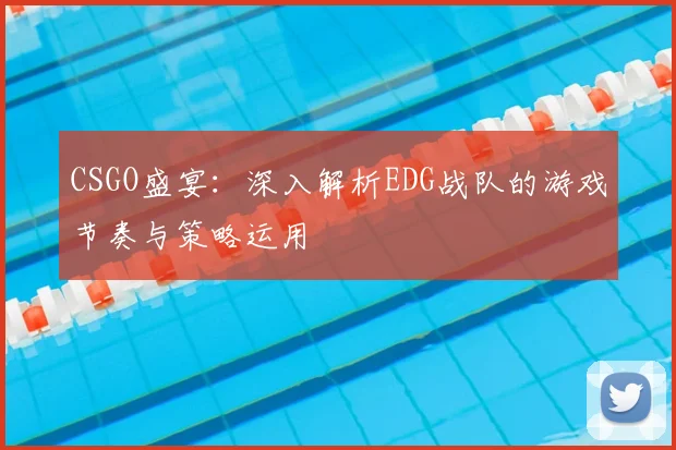 CSGO盛宴:深入解析EDG战队的游戏节奏与策略运用