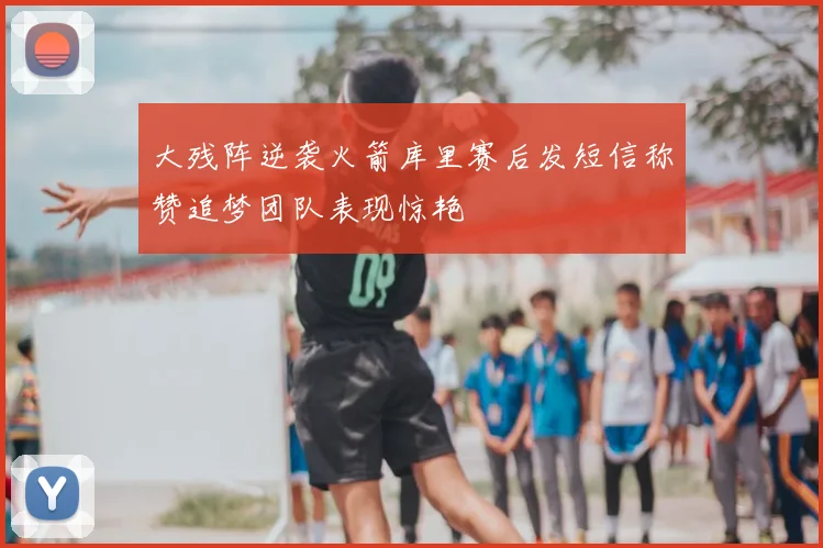 大残阵逆袭火箭库里赛后发短信称赞追梦团队表现惊艳