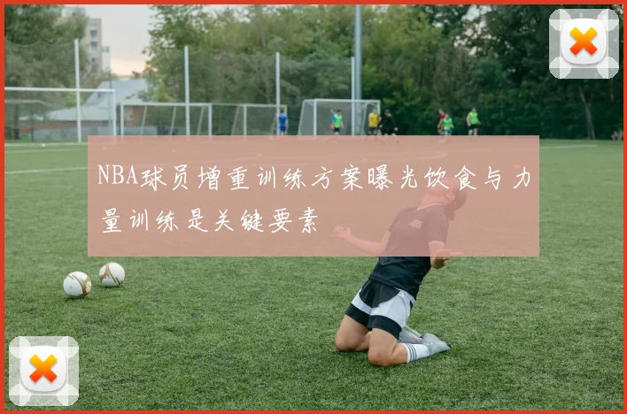 NBA球员增重训练方案曝光饮食与力量训练是关键要素