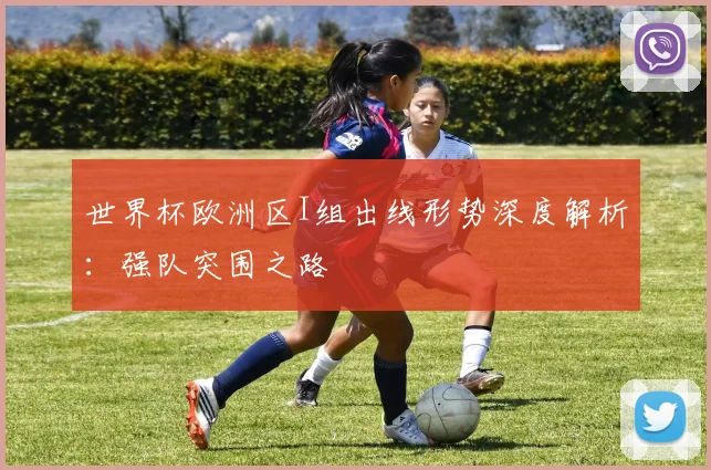 世界杯欧洲区I组出线形势深度解析:强队突围之路