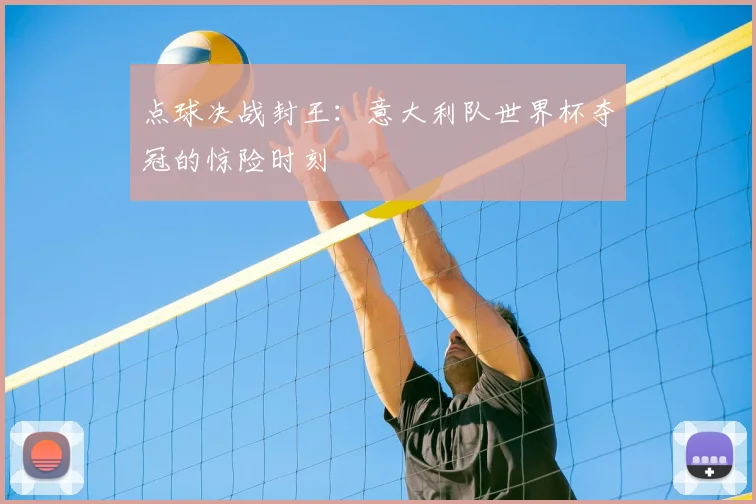 点球决战封王:意大利队世界杯夺冠的惊险时刻