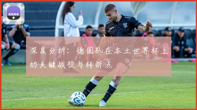 深度分析:德国队在本土世界杯上的关键战役与转折点