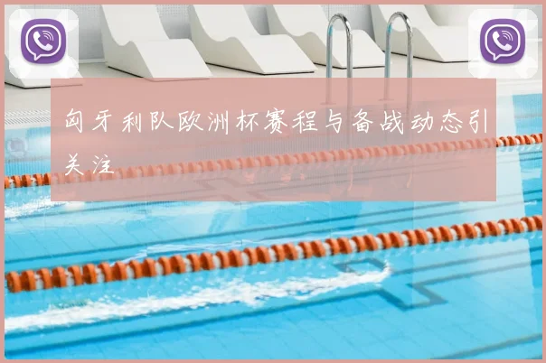 匈牙利队欧洲杯赛程与备战动态引关注