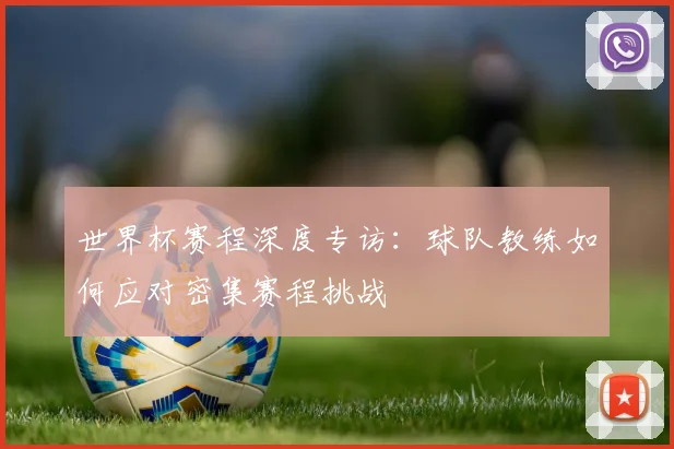 世界杯赛程深度专访：球队教练如何应对密集赛程挑战