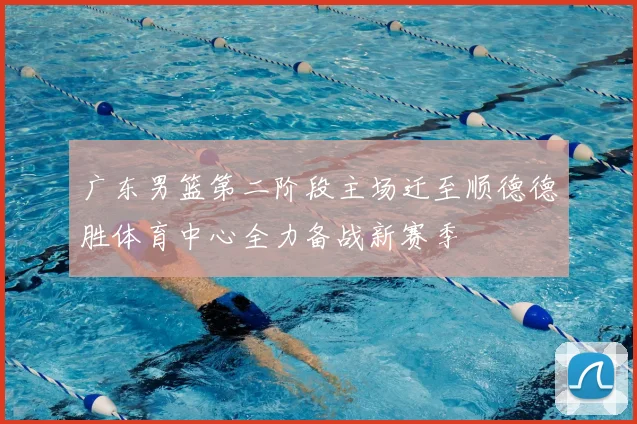 广东男篮第二阶段主场迁至顺德德胜体育中心全力备战新赛季