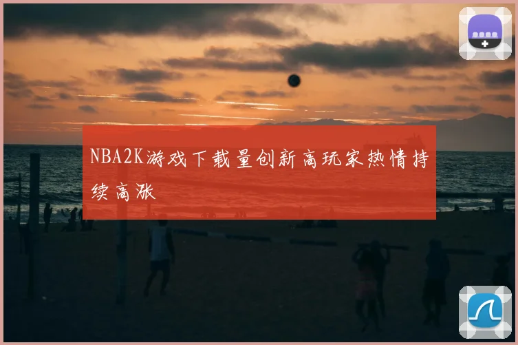 NBA2K游戏下载量创新高玩家热情持续高涨