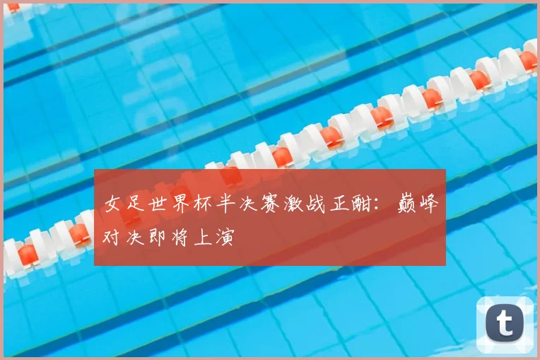 女足世界杯半决赛激战正酣：巅峰对决即将上演