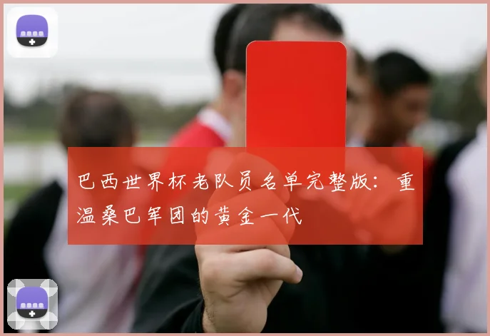 巴西世界杯老队员名单完整版:重温桑巴军团的黄金一代