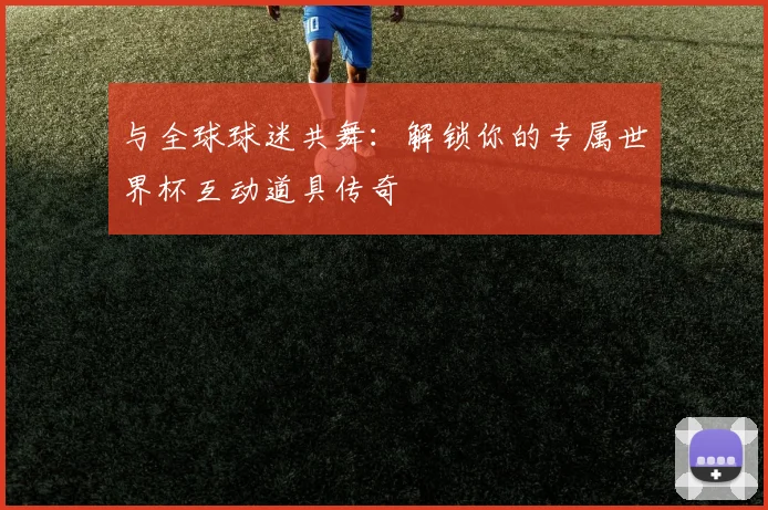与全球球迷共舞：解锁你的专属世界杯互动道具传奇