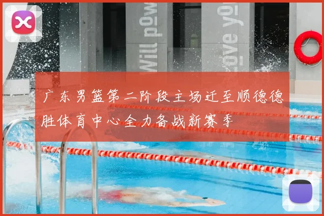 广东男篮第二阶段主场迁至顺德德胜体育中心全力备战新赛季