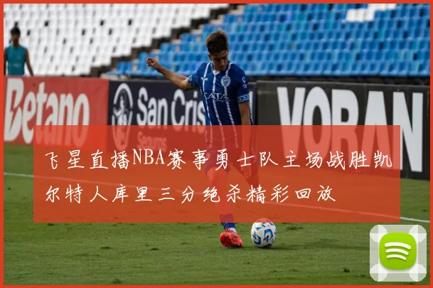 飞星直播NBA赛事勇士队主场战胜凯尔特人库里三分绝杀精彩回放