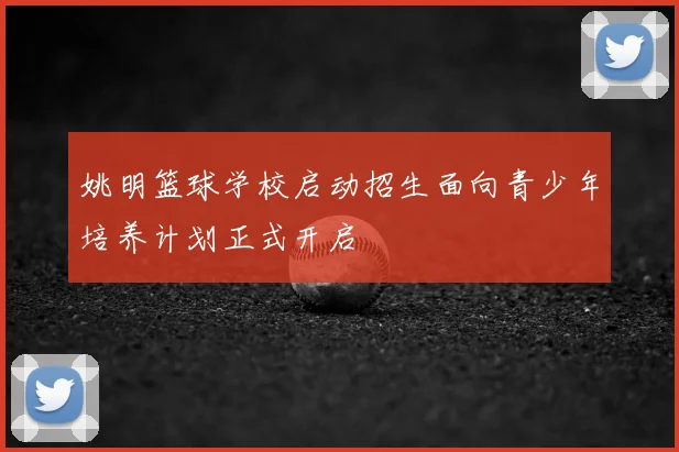 姚明篮球学校启动招生面向青少年培养计划正式开启