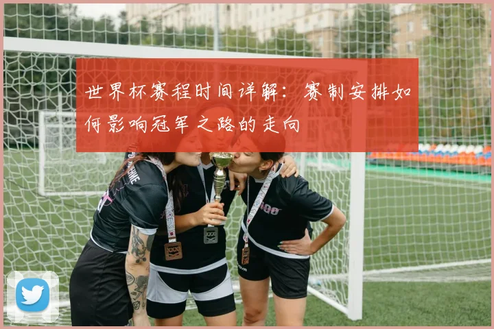 世界杯赛程时间详解:赛制安排如何影响冠军之路的走向