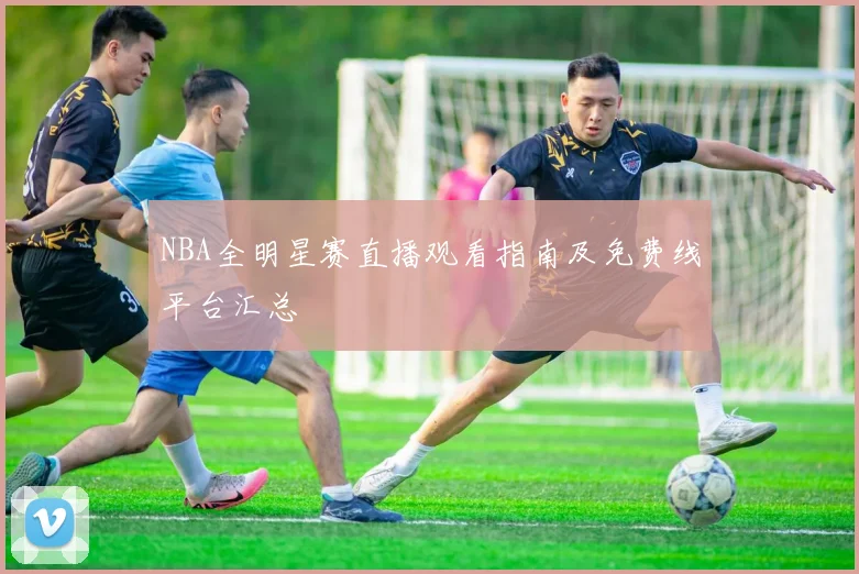 NBA全明星赛直播观看指南及免费线平台汇总