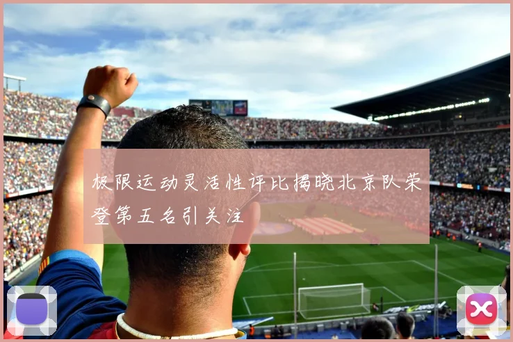 极限运动灵活性评比揭晓北京队荣登第五名引关注