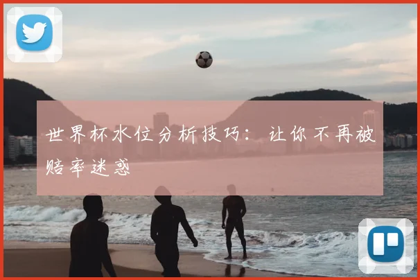 世界杯水位分析技巧:让你不再被赔率迷惑