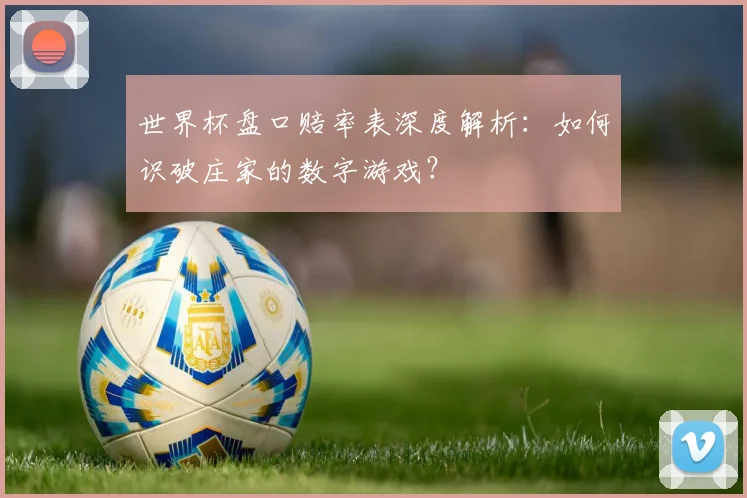 世界杯盘口赔率表深度解析：如何识破庄家的数字游戏？