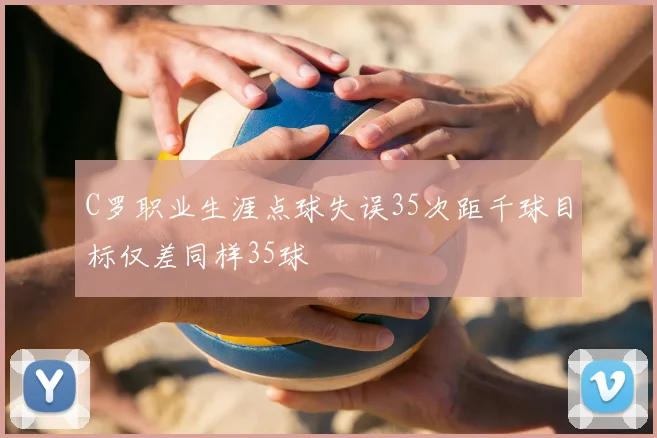 C罗职业生涯点球失误35次距千球目标仅差同样35球