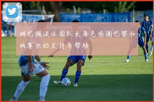 姆巴佩谈法国队长角色感谢巴黎和纳赛尔的支持与帮助