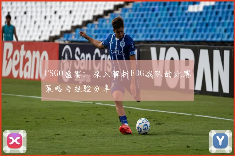 CSGO盛宴:深入解析EDG战队的比赛策略与经验分享