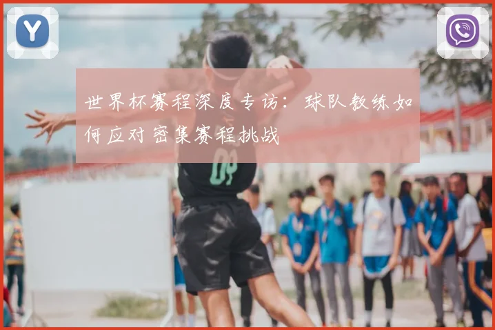 世界杯赛程深度专访:球队教练如何应对密集赛程挑战