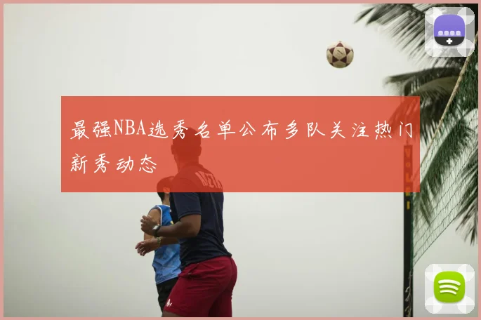 最强NBA选秀名单公布多队关注热门新秀动态
