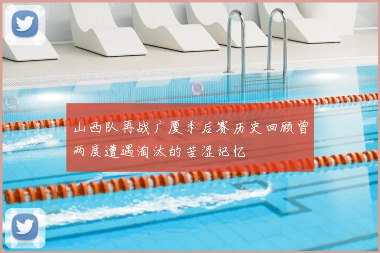 山西队再战广厦季后赛历史回顾曾两度遭遇淘汰的苦涩记忆