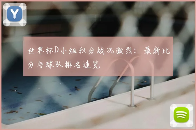 世界杯D小组积分战况激烈:最新比分与球队排名速览