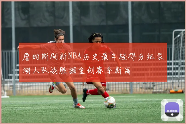 詹姆斯刷新NBA历史最年轻得分纪录湖人队战胜掘金创赛季新高