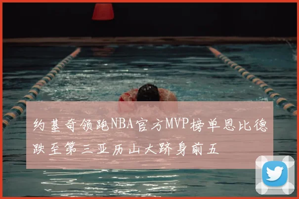 约基奇领跑NBA官方MVP榜单恩比德跌至第三亚历山大跻身前五
