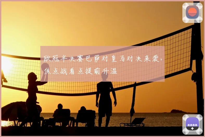 欧冠半决赛巴萨对皇马对决来袭,焦点战看点提前升温