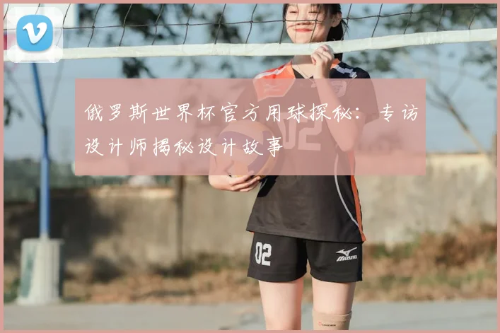 俄罗斯世界杯官方用球探秘:专访设计师揭秘设计故事