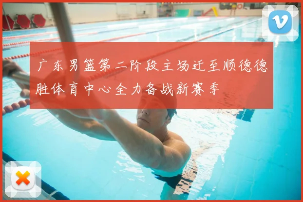广东男篮第二阶段主场迁至顺德德胜体育中心全力备战新赛季