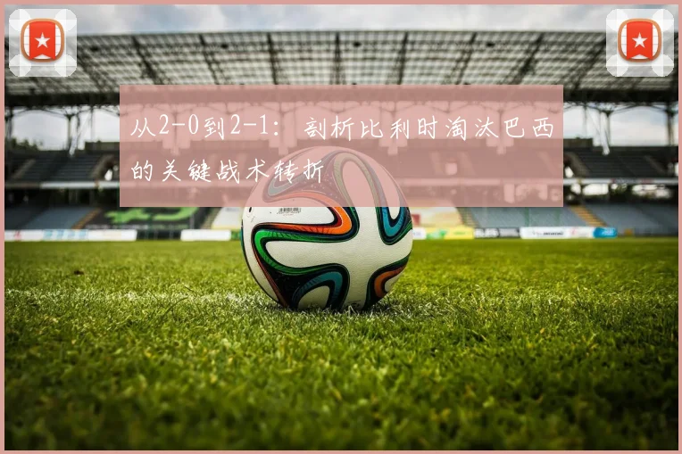 从2-0到2-1：剖析比利时淘汰巴西的关键战术转折