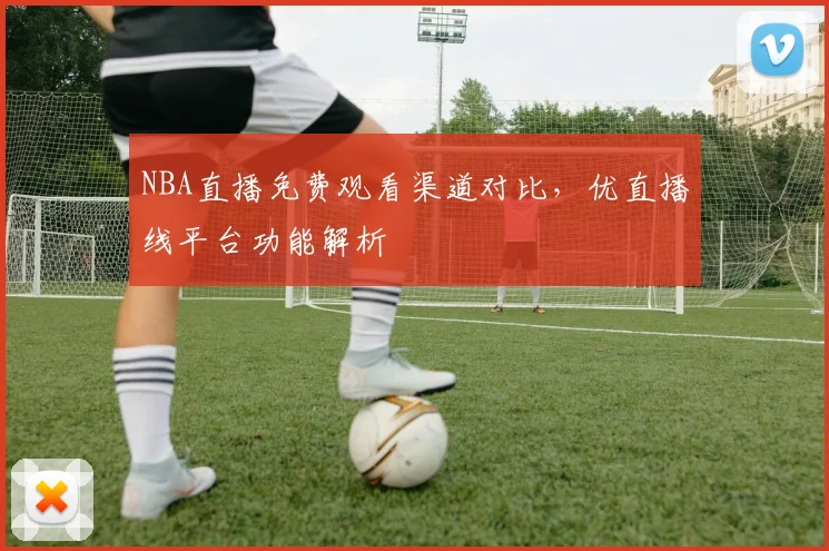 NBA直播免费观看渠道对比，优直播线平台功能解析