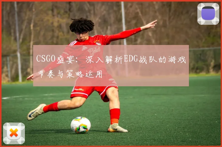 CSGO盛宴：深入解析EDG战队的游戏节奏与策略运用