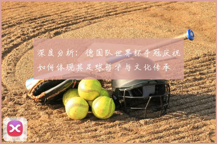 深度分析:德国队世界杯夺冠庆祝如何体现其足球哲学与文化传承