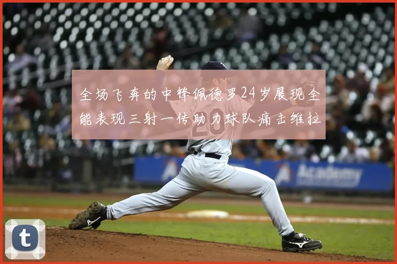 全场飞奔的中锋佩德罗24岁展现全能表现三射一传助力球队痛击维拉